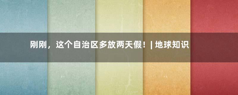 刚刚，这个自治区多放两天假！| 地球知识局